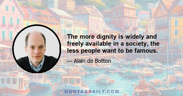 The more dignity is widely and freely available in a society, the less people want to be famous.