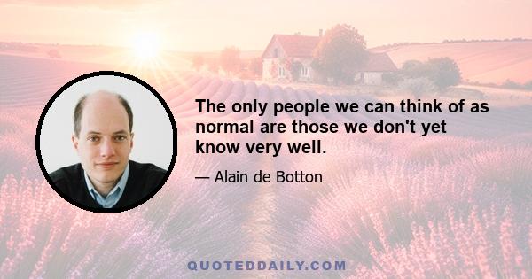 The only people we can think of as normal are those we don't yet know very well.