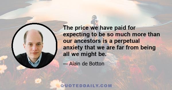 The price we have paid for expecting to be so much more than our ancestors is a perpetual anxiety that we are far from being all we might be.