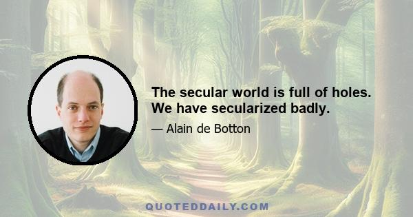 The secular world is full of holes. We have secularized badly.