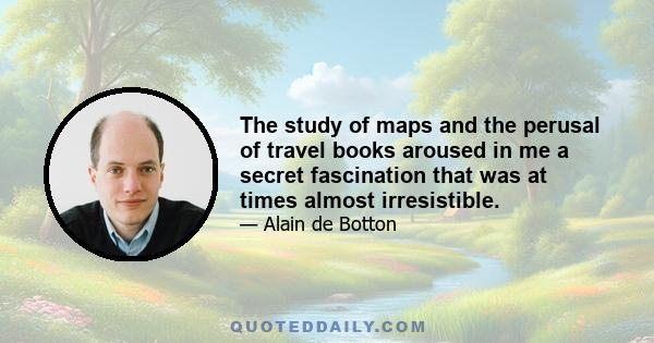 The study of maps and the perusal of travel books aroused in me a secret fascination that was at times almost irresistible.