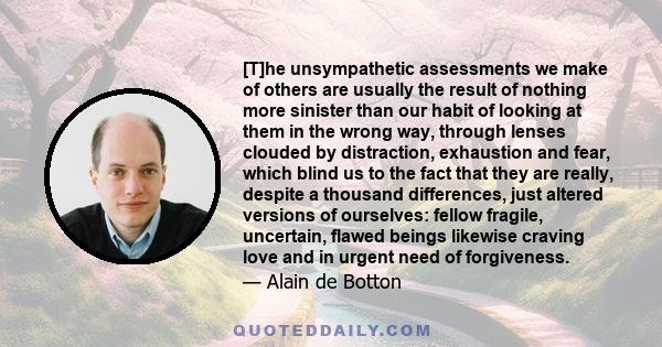 [T]he unsympathetic assessments we make of others are usually the result of nothing more sinister than our habit of looking at them in the wrong way, through lenses clouded by distraction, exhaustion and fear, which