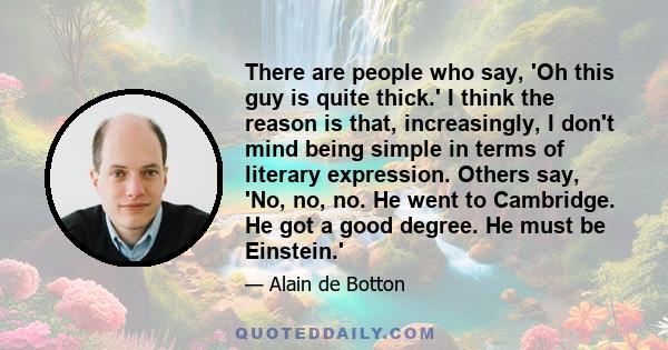 There are people who say, 'Oh this guy is quite thick.' I think the reason is that, increasingly, I don't mind being simple in terms of literary expression. Others say, 'No, no, no. He went to Cambridge. He got a good