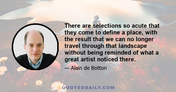 There are selections so acute that they come to define a place, with the result that we can no longer travel through that landscape without being reminded of what a great artist noticed there.