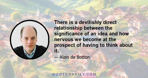 There is a devilishly direct relationship between the significance of an idea and how nervous we become at the prospect of having to think about it.