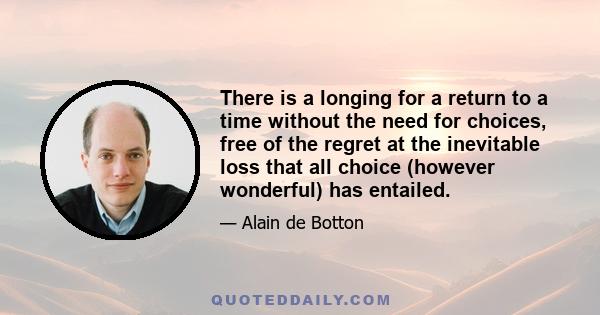 There is a longing for a return to a time without the need for choices, free of the regret at the inevitable loss that all choice (however wonderful) has entailed.