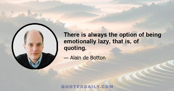 There is always the option of being emotionally lazy, that is, of quoting.