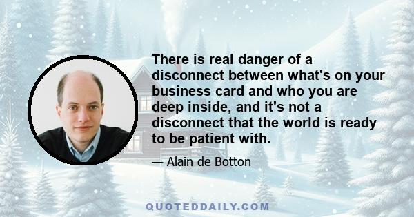 There is real danger of a disconnect between what's on your business card and who you are deep inside, and it's not a disconnect that the world is ready to be patient with.