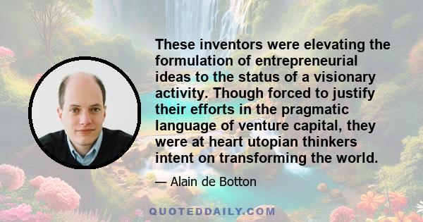 These inventors were elevating the formulation of entrepreneurial ideas to the status of a visionary activity. Though forced to justify their efforts in the pragmatic language of venture capital, they were at heart