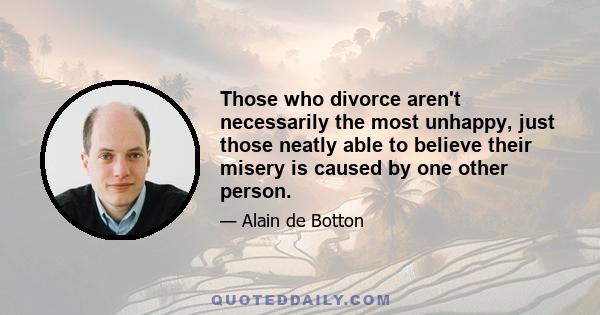 Those who divorce aren't necessarily the most unhappy, just those neatly able to believe their misery is caused by one other person.