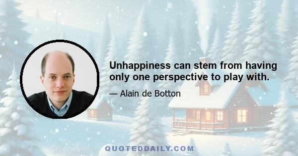 Unhappiness can stem from having only one perspective to play with.