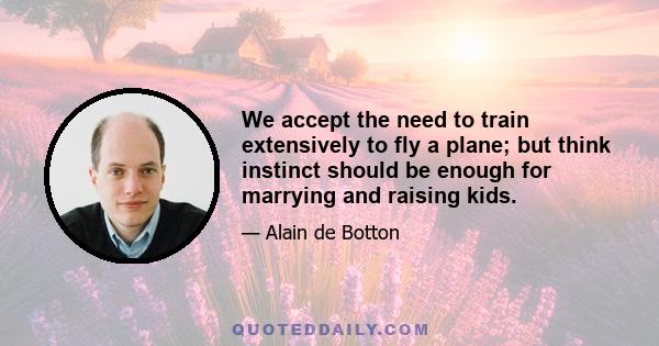 We accept the need to train extensively to fly a plane; but think instinct should be enough for marrying and raising kids.