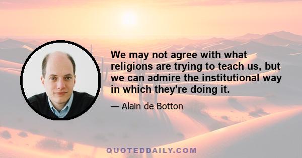 We may not agree with what religions are trying to teach us, but we can admire the institutional way in which they're doing it.