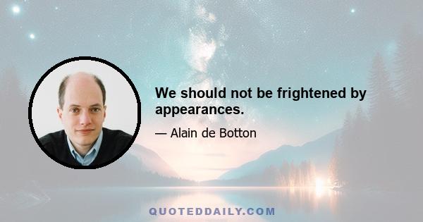 We should not be frightened by appearances.