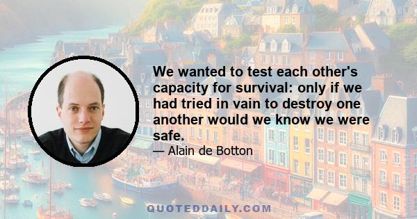 We wanted to test each other's capacity for survival: only if we had tried in vain to destroy one another would we know we were safe.