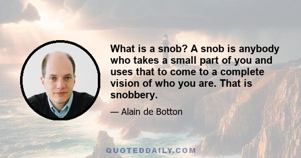 What is a snob? A snob is anybody who takes a small part of you and uses that to come to a complete vision of who you are. That is snobbery.