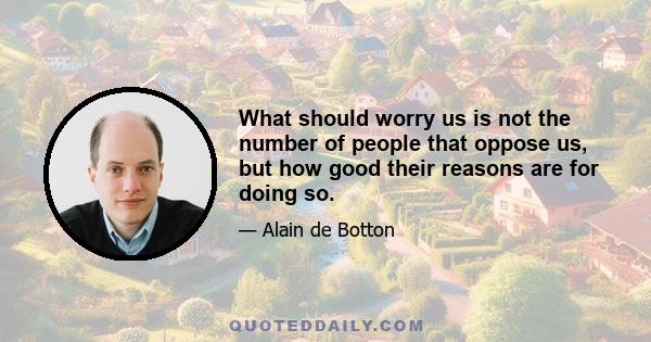 What should worry us is not the number of people that oppose us, but how good their reasons are for doing so.