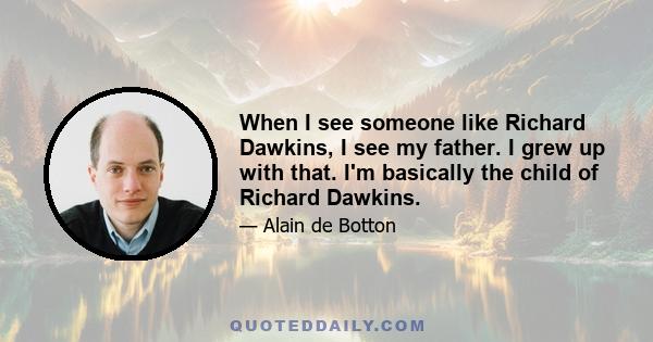 When I see someone like Richard Dawkins, I see my father. I grew up with that. I'm basically the child of Richard Dawkins.