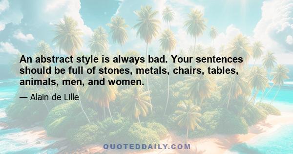 An abstract style is always bad. Your sentences should be full of stones, metals, chairs, tables, animals, men, and women.