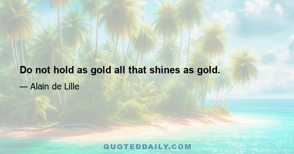 Do not hold as gold all that shines as gold.