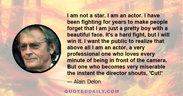 I am not a star. I am an actor. I have been fighting for years to make people forget that I am just a pretty boy with a beautiful face. It's a hard fight, but I will win it. I want the public to realize that above all I 