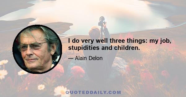 I do very well three things: my job, stupidities and children.