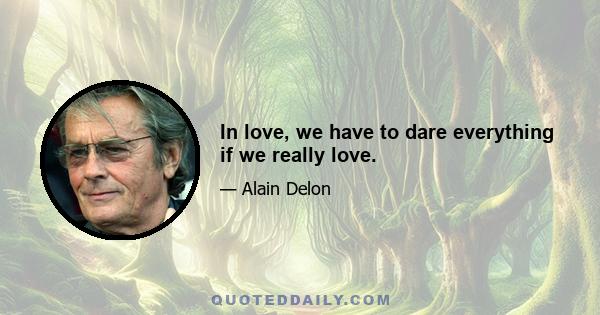 In love, we have to dare everything if we really love.