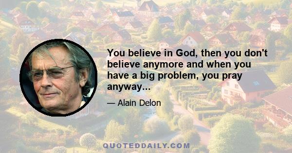 You believe in God, then you don't believe anymore and when you have a big problem, you pray anyway...