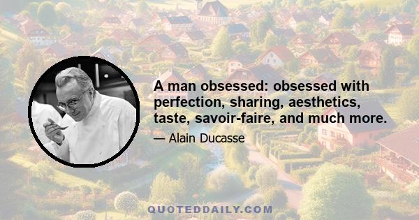 A man obsessed: obsessed with perfection, sharing, aesthetics, taste, savoir-faire, and much more.