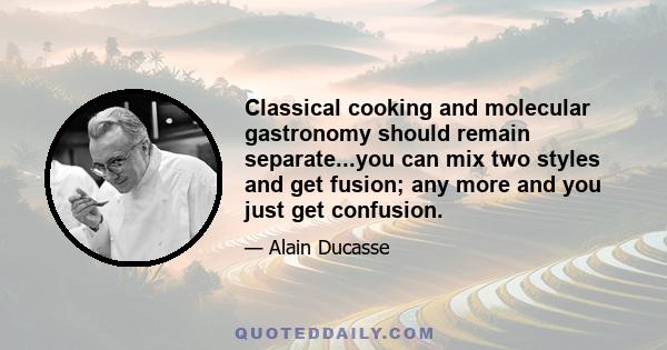 Classical cooking and molecular gastronomy should remain separate...you can mix two styles and get fusion; any more and you just get confusion.