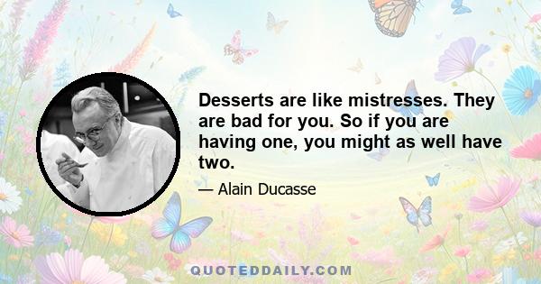 Desserts are like mistresses. They are bad for you. So if you are having one, you might as well have two.