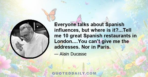 Everyone talks about Spanish influences, but where is it?...Tell me 10 great Spanish restaurants in London....You can’t give me the addresses. Nor in Paris.