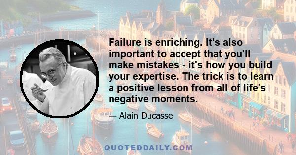 Failure is enriching. It's also important to accept that you'll make mistakes - it's how you build your expertise. The trick is to learn a positive lesson from all of life's negative moments.