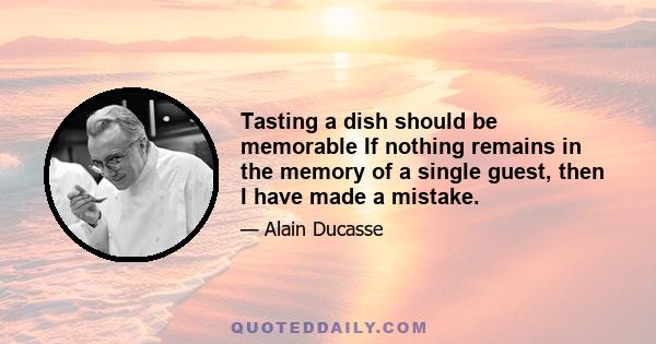 Tasting a dish should be memorable If nothing remains in the memory of a single guest, then I have made a mistake.