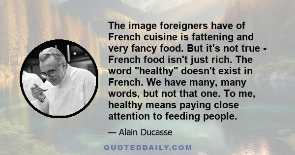 The image foreigners have of French cuisine is fattening and very fancy food. But it's not true - French food isn't just rich. The word healthy doesn't exist in French. We have many, many words, but not that one. To me, 