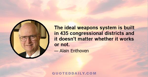 The ideal weapons system is built in 435 congressional districts and it doesn't matter whether it works or not.