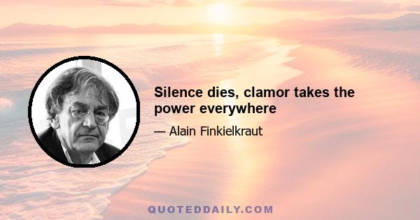 Silence dies, clamor takes the power everywhere