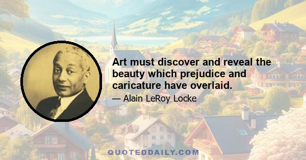 Art must discover and reveal the beauty which prejudice and caricature have overlaid.