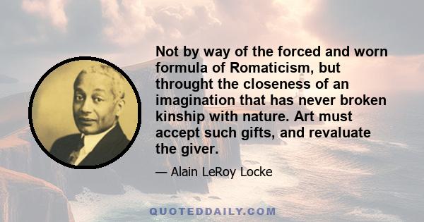 Not by way of the forced and worn formula of Romaticism, but throught the closeness of an imagination that has never broken kinship with nature. Art must accept such gifts, and revaluate the giver.