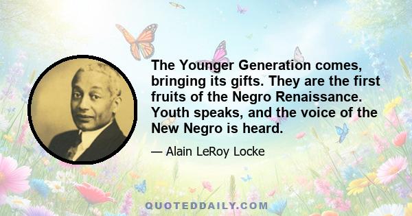 The Younger Generation comes, bringing its gifts. They are the first fruits of the Negro Renaissance. Youth speaks, and the voice of the New Negro is heard.