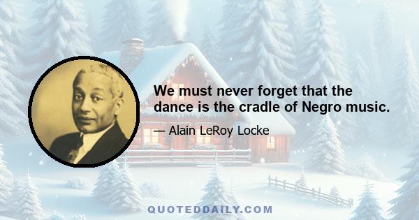 We must never forget that the dance is the cradle of Negro music.