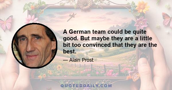 A German team could be quite good. But maybe they are a little bit too convinced that they are the best.