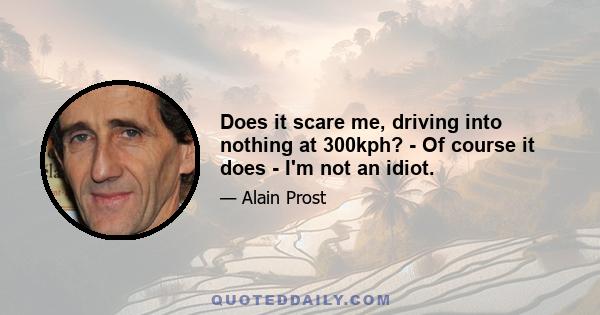 Does it scare me, driving into nothing at 300kph? - Of course it does - I'm not an idiot.