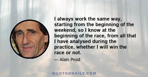 I always work the same way, starting from the beginning of the weekend, so I know at the beginning of the race, from all that I have analysed during the practice, whether I will win the race or not.