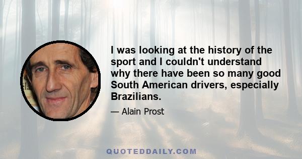 I was looking at the history of the sport and I couldn't understand why there have been so many good South American drivers, especially Brazilians.