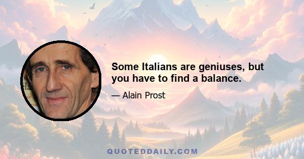 Some Italians are geniuses, but you have to find a balance.