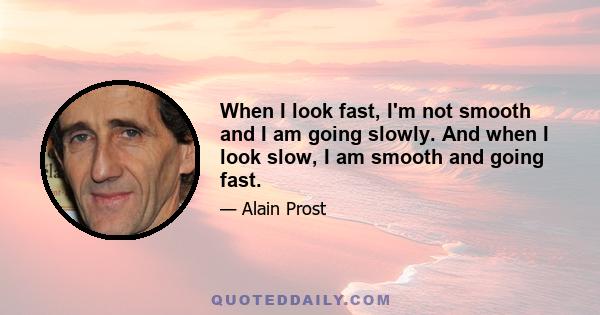 When I look fast, I'm not smooth and I am going slowly. And when I look slow, I am smooth and going fast.