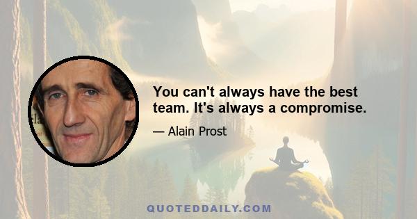 You can't always have the best team. It's always a compromise.