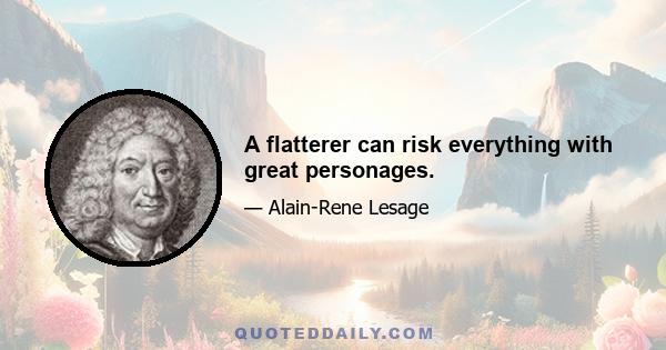 A flatterer can risk everything with great personages.