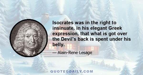 Isocrates was in the right to insinuate, in his elegant Greek expression, that what is got over the Devil's back is spent under his belly.